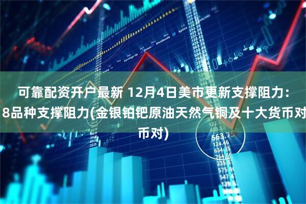 可靠配资开户最新 12月4日美市更新支撑阻力：18品种支撑阻力(金银铂钯原油天然气铜及十大货币对)