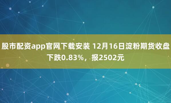 股市配资app官网下载安装 12月16日淀粉期货收盘下跌0.83%，报2502元