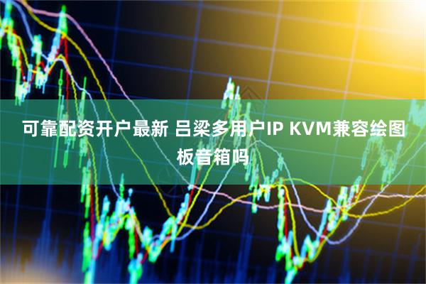 可靠配资开户最新 吕梁多用户IP KVM兼容绘图板音箱吗