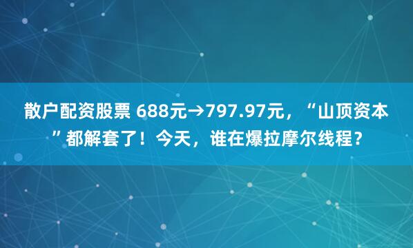 散户配资股票 688元→797.97元，“山顶资本”都解套了！今天，谁在爆拉摩尔线程？
