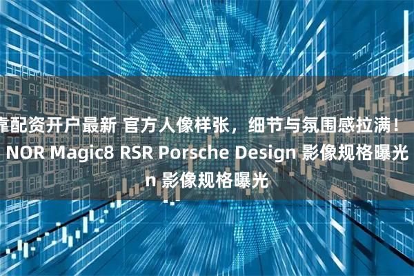 可靠配资开户最新 官方人像样张，细节与氛围感拉满！ HONOR Magic8 RSR Porsche Design 影像规格曝光
