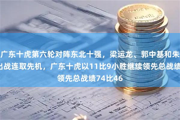 广东十虎第六轮对阵东北十强，梁运龙、郭中基和朱少均先出战连取先机，广东十虎以11比9小胜继续领先总战绩74比46