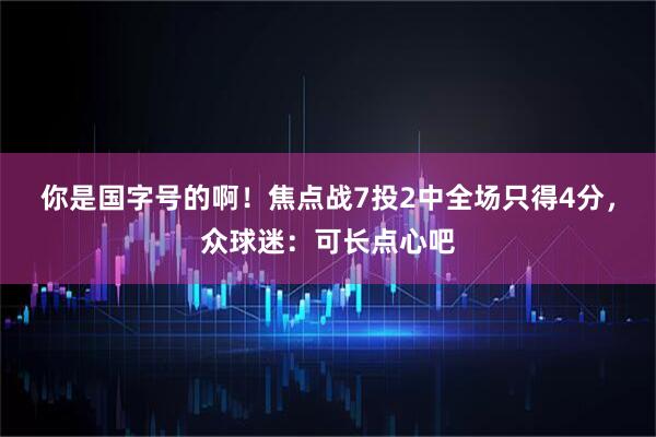 你是国字号的啊！焦点战7投2中全场只得4分，众球迷：可长点心吧