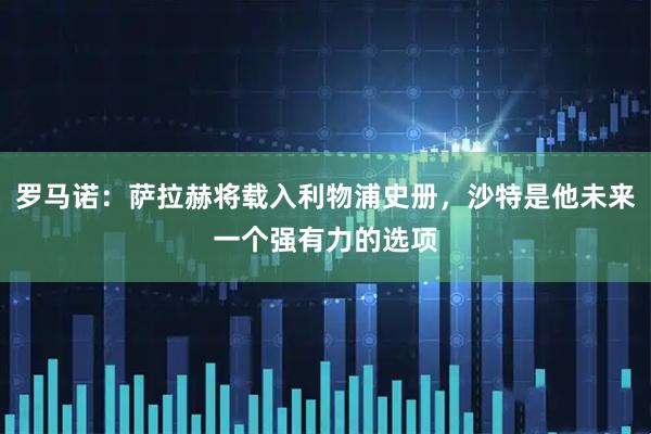 罗马诺：萨拉赫将载入利物浦史册，沙特是他未来一个强有力的选项