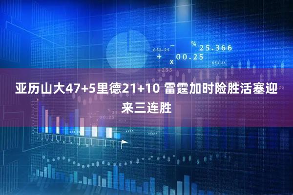 亚历山大47+5里德21+10 雷霆加时险胜活塞迎来三连胜