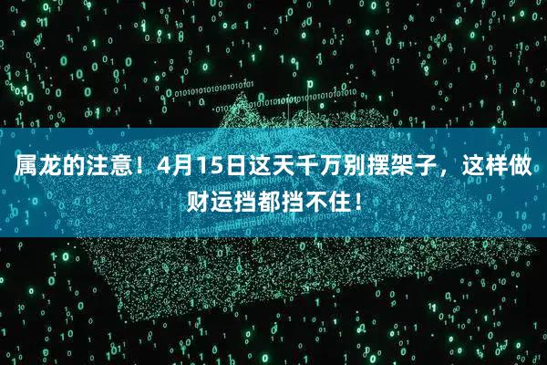 属龙的注意!4月15日这天千万别摆架子,这样做财运挡都挡不住!