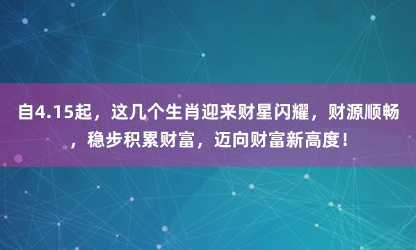 自4.15起,这几个生肖迎来财星闪耀,财源顺畅,稳步积累财富,迈向财富新高度!