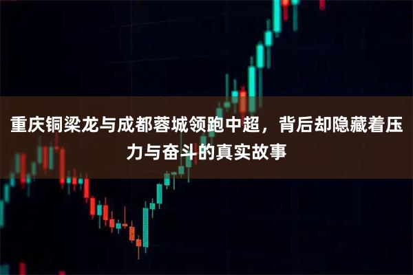 重庆铜梁龙与成都蓉城领跑中超，背后却隐藏着压力与奋斗的真实故事