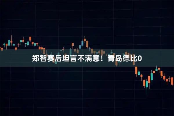 郑智赛后坦言不满意！青岛德比0