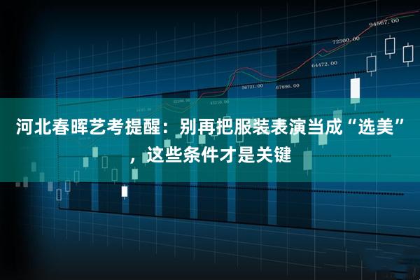 河北春晖艺考提醒：别再把服装表演当成“选美”，这些条件才是关键