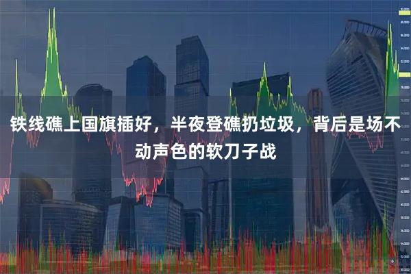 铁线礁上国旗插好，半夜登礁扔垃圾，背后是场不动声色的软刀子战