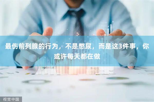 最伤前列腺的行为，不是憋尿，而是这3件事，你或许每天都在做