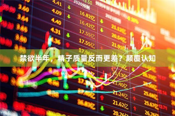 禁欲半年，精子质量反而更差？颠覆认知