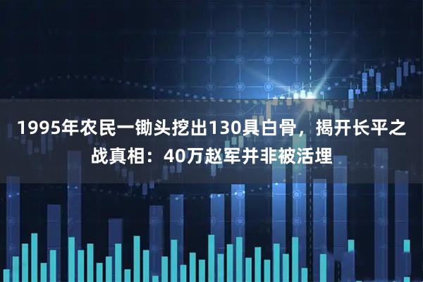 1995年农民一锄头挖出130具白骨，揭开长平之战真相：40万赵军并非被活埋