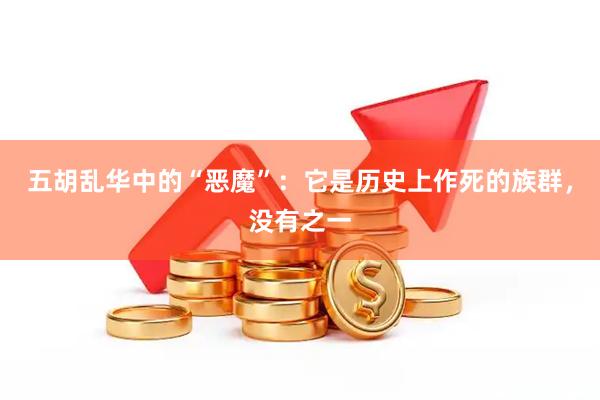 五胡乱华中的“恶魔”：它是历史上作死的族群，没有之一
