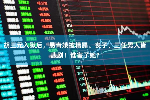胡三元入狱后，易青娥被糟蹋、丧子、三任男人皆悲剧！谁害了她？