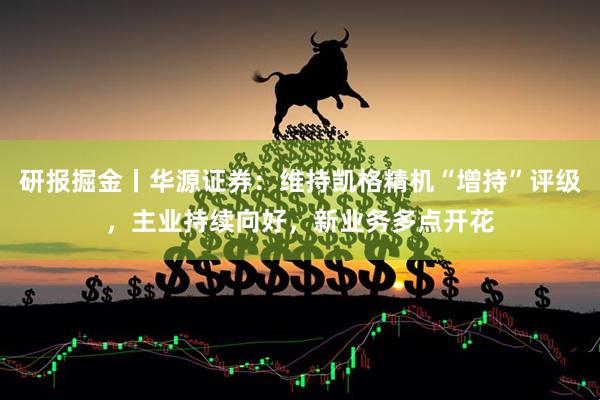 研报掘金丨华源证券：维持凯格精机“增持”评级，主业持续向好，新业务多点开花