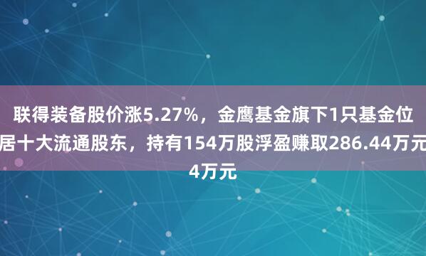 联得装备股价涨5.27%，金鹰基金旗下1只基金位居十大流通股东，持有154万股浮盈赚取286.44万元