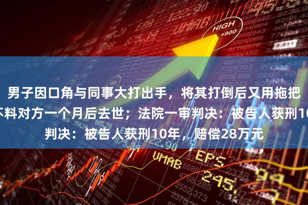 男子因口角与同事大打出手,将其打倒后又用拖把杆击打其头部,不料对方一个月后去世;法院一审判决:被告人获刑10年,赔偿28万元