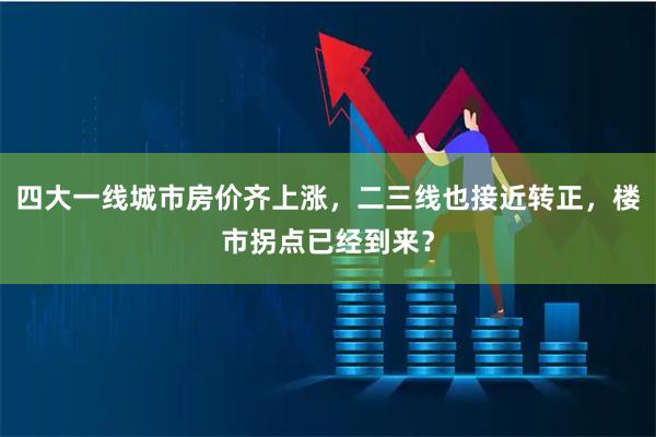 四大一线城市房价齐上涨，二三线也接近转正，楼市拐点已经到来？