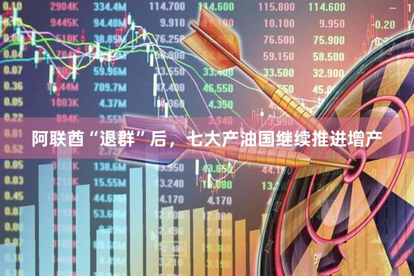 阿联酋“退群”后，七大产油国继续推进增产
