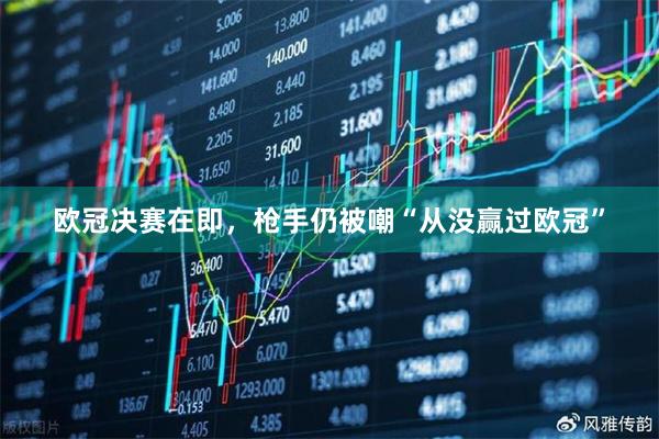 欧冠决赛在即，枪手仍被嘲“从没赢过欧冠”