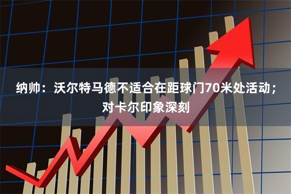 纳帅：沃尔特马德不适合在距球门70米处活动；对卡尔印象深刻
