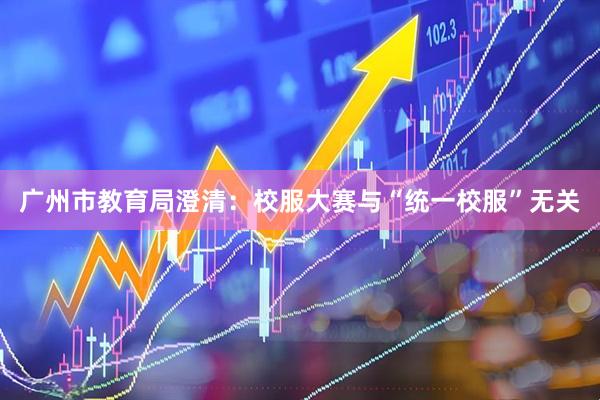 广州市教育局澄清:校服大赛与“统一校服”无关