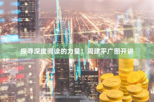 探寻深度阅读的力量！周建平广图开讲