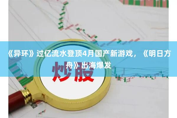 《异环》过亿流水登顶4月国产新游戏,《明日方舟》出海爆发