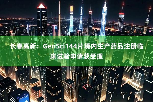 长春高新：GenSci144片境内生产药品注册临床试验申请获受理