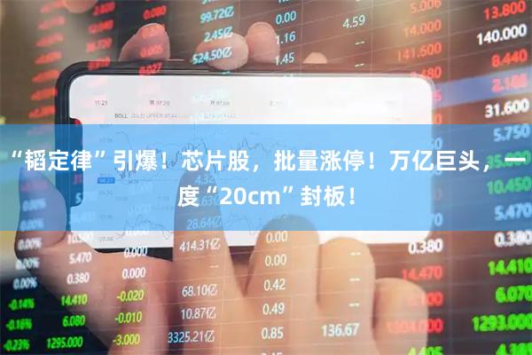 “韬定律”引爆！芯片股，批量涨停！万亿巨头，一度“20cm”封板！