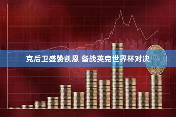 克后卫盛赞凯恩 备战英克世界杯对决