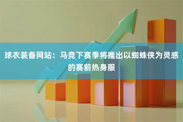 球衣装备网站：马竞下赛季将推出以蜘蛛侠为灵感的赛前热身服